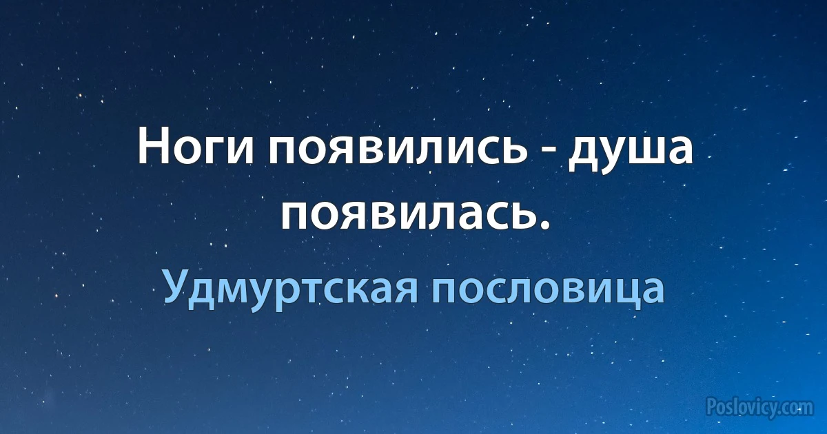 Ноги появились - душа появилась. (Удмуртская пословица)