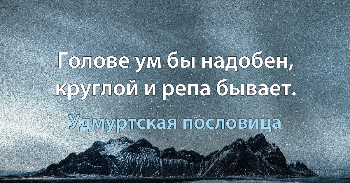 Голове ум бы надобен, круглой и репа бывает. (Удмуртская пословица)