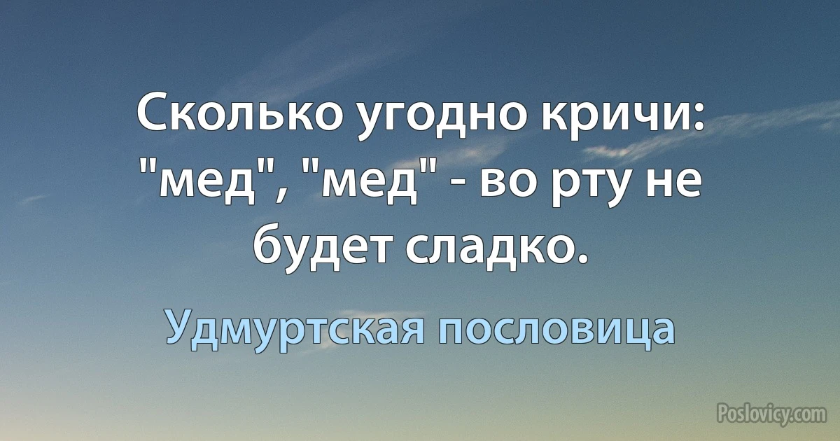 Сколько угодно кричи: "мед", "мед" - во рту не будет сладко. (Удмуртская пословица)