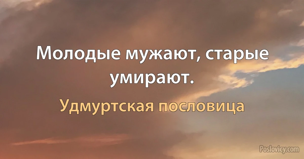 Молодые мужают, старые умирают. (Удмуртская пословица)