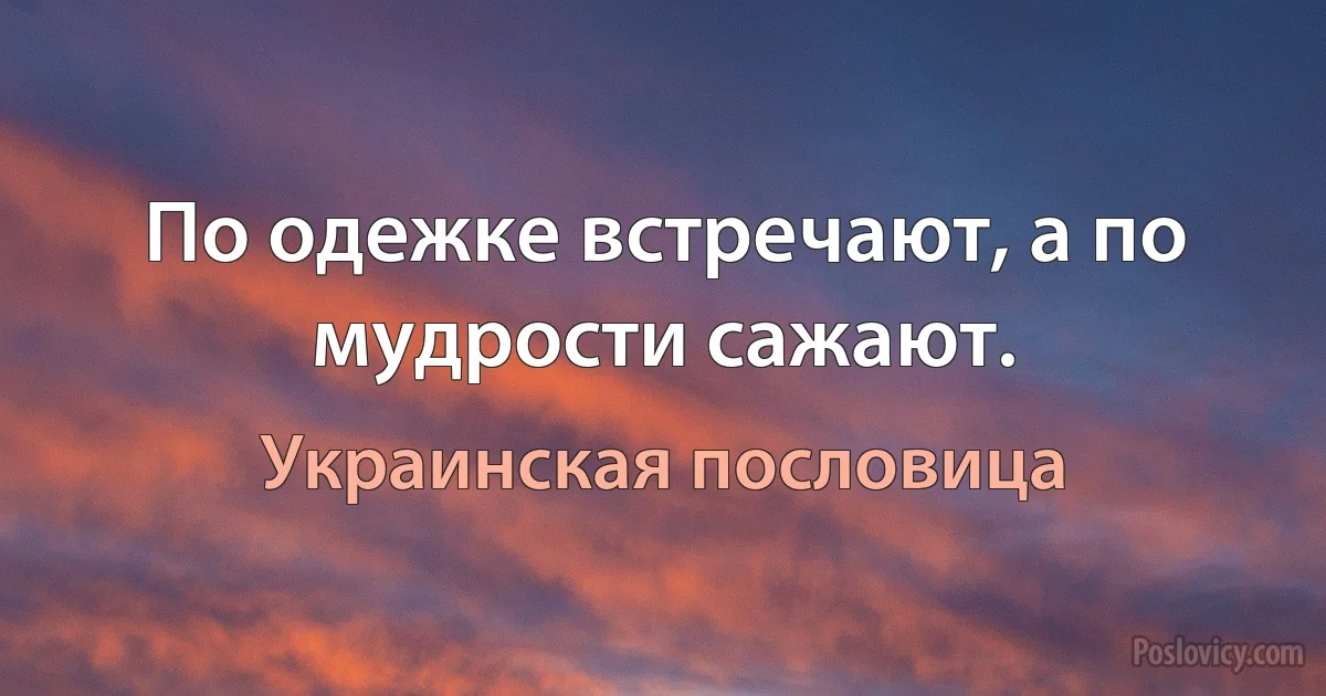 По одежке встречают, а по мудрости сажают. (Украинская пословица)