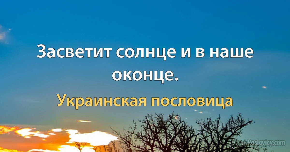 Засветит солнце и в наше оконце. (Украинская пословица)