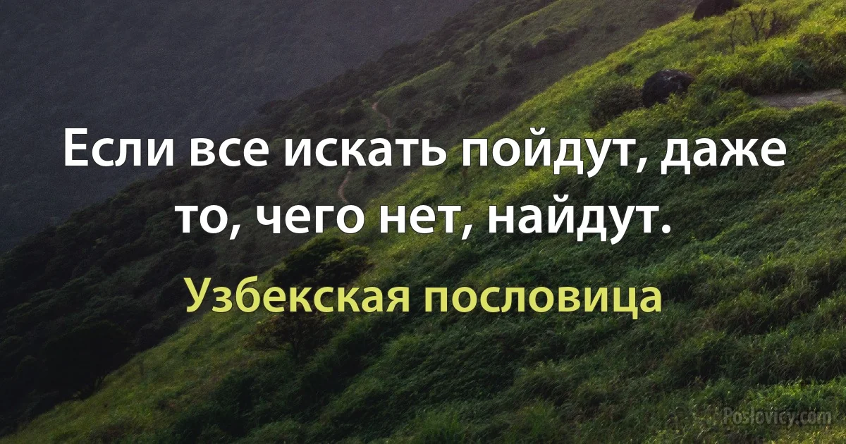 Если все искать пойдут, даже то, чего нет, найдут. (Узбекская пословица)