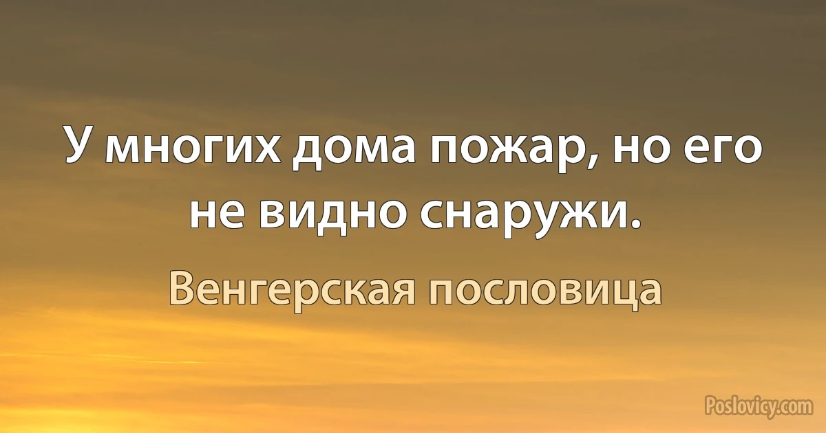 У многих дома пожар, но его не видно снаружи. (Венгерская пословица)