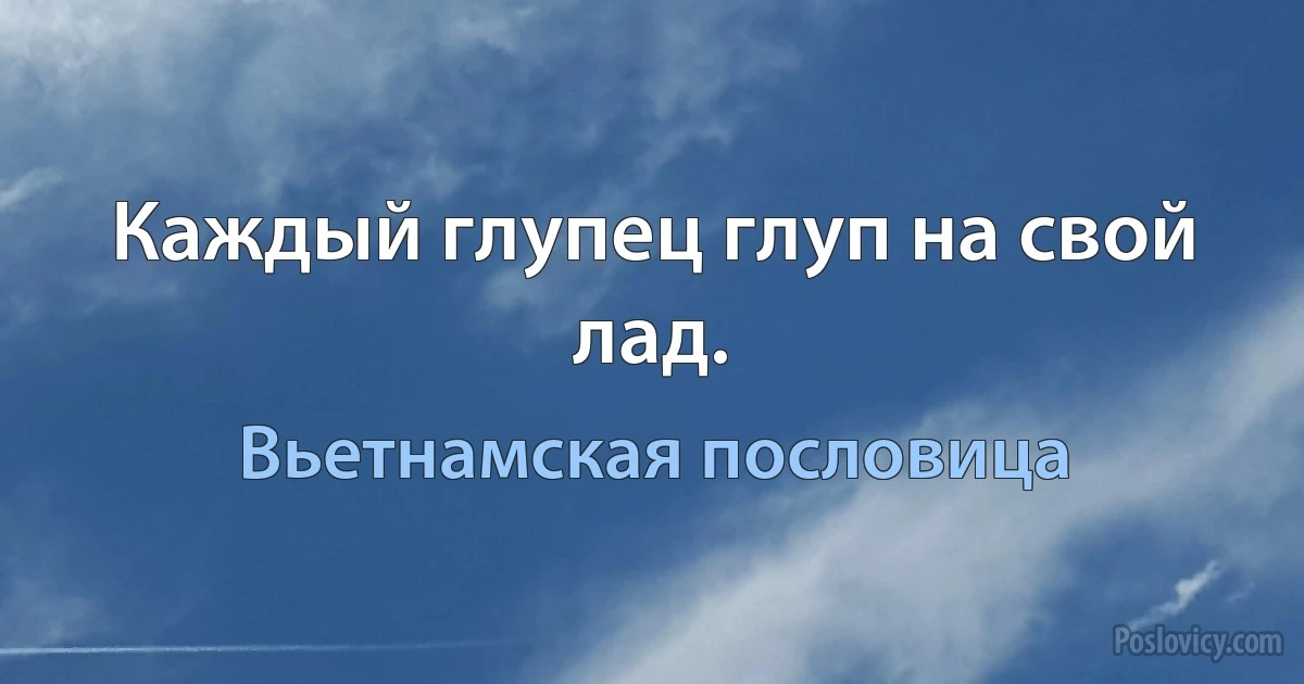 Каждый глупец глуп на свой лад. (Вьетнамская пословица)