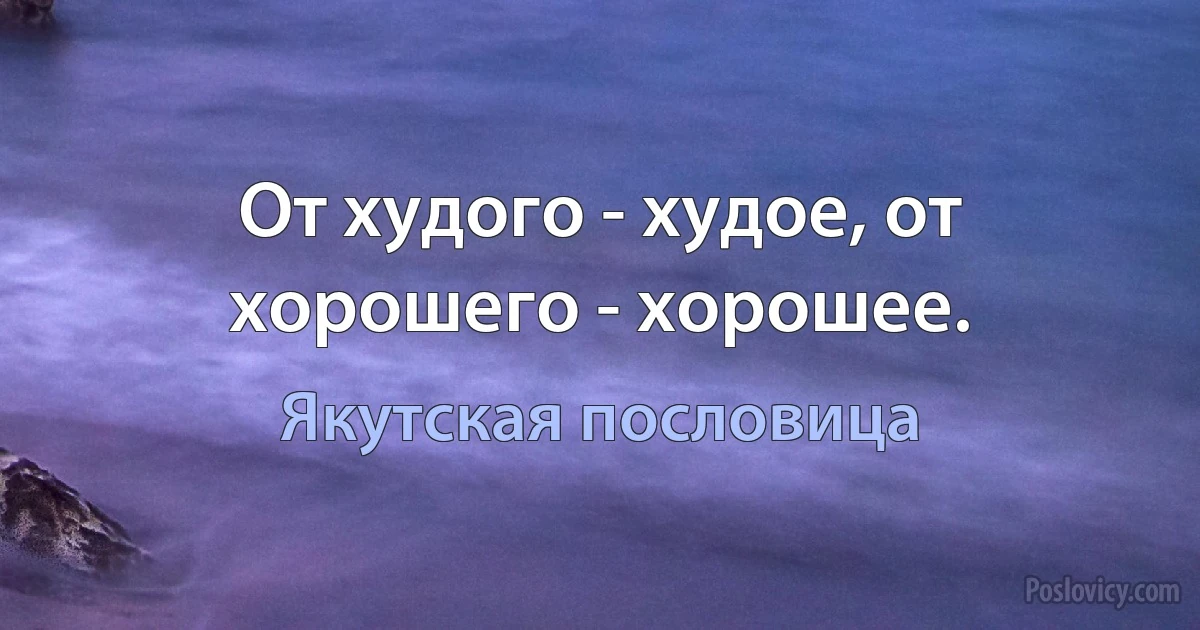 От худого - худое, от хорошего - хорошее. (Якутская пословица)