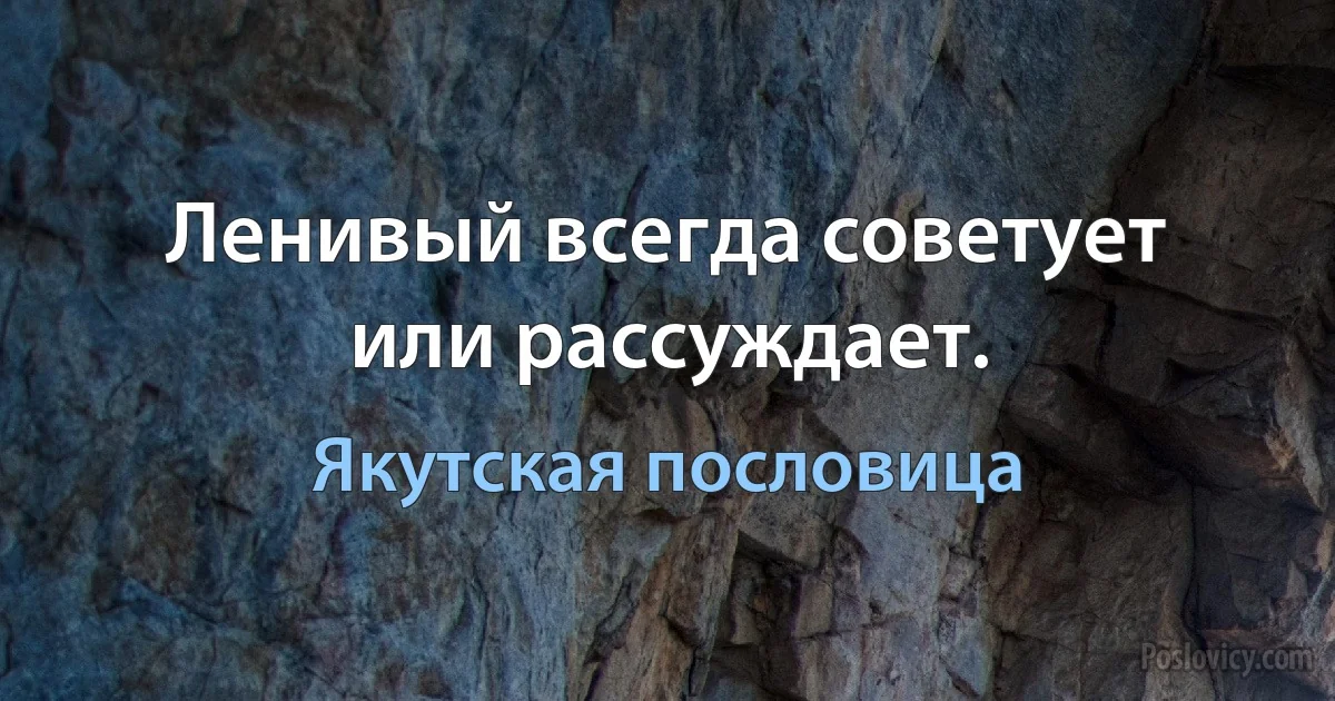 Ленивый всегда советует или рассуждает. (Якутская пословица)