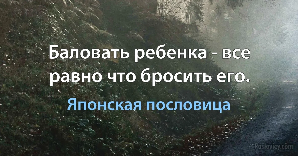 Баловать ребенка - все равно что бросить его. (Японская пословица)