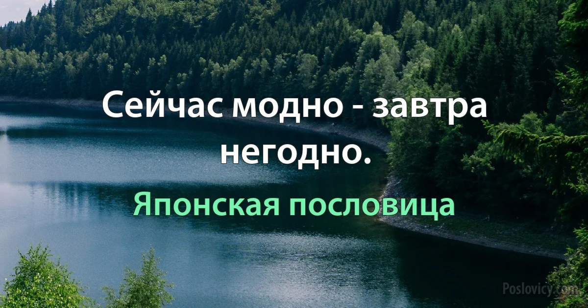 Сейчас модно - завтра негодно. (Японская пословица)