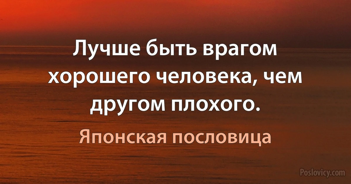 Лучше быть врагом хорошего человека, чем другом плохого. (Японская пословица)