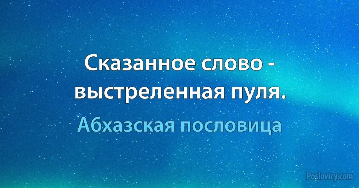 Сказанное слово - выстреленная пуля. (Абхазская пословица)