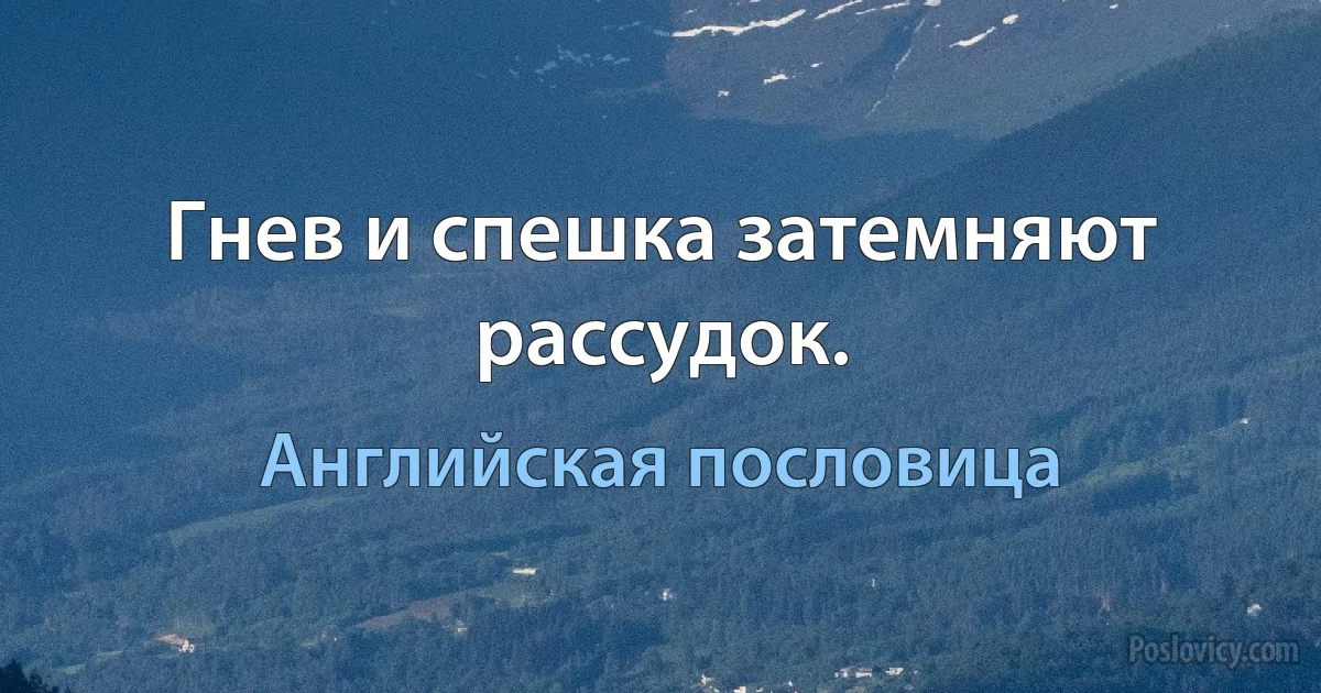 Гнев и спешка затемняют рассудок. (Английская пословица)