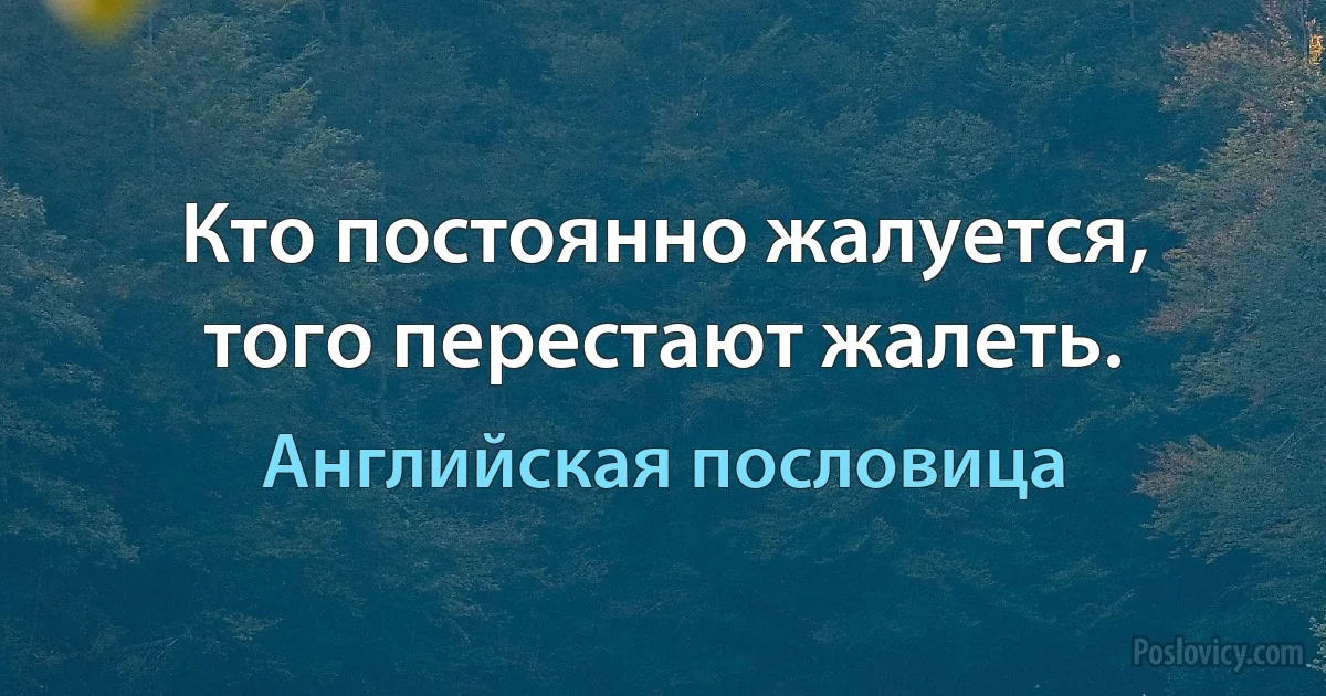 Кто постоянно жалуется, того перестают жалеть. (Английская пословица)