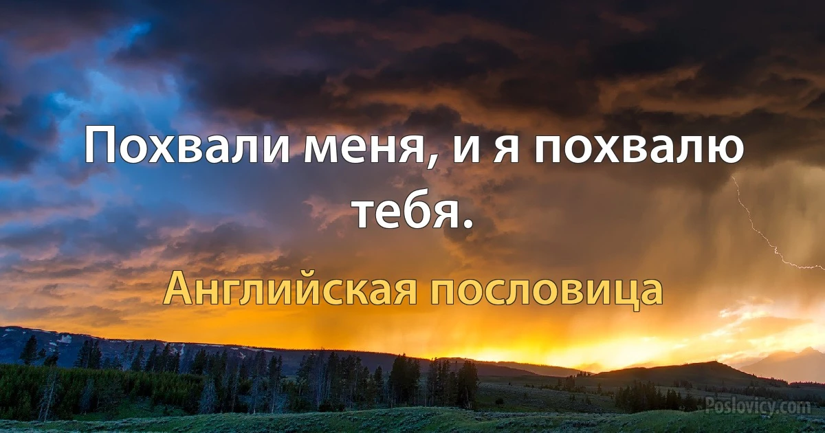 Похвали меня, и я похвалю тебя. (Английская пословица)