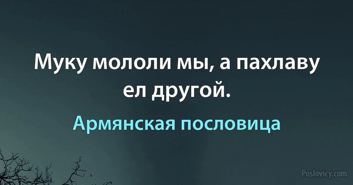 Муку мололи мы, а пахлаву ел другой. (Армянская пословица)