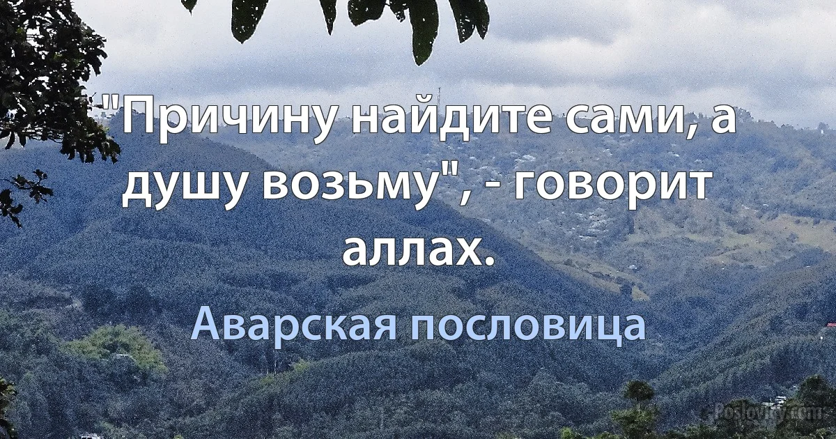 "Причину найдите сами, а душу возьму", - говорит аллах. (Аварская пословица)