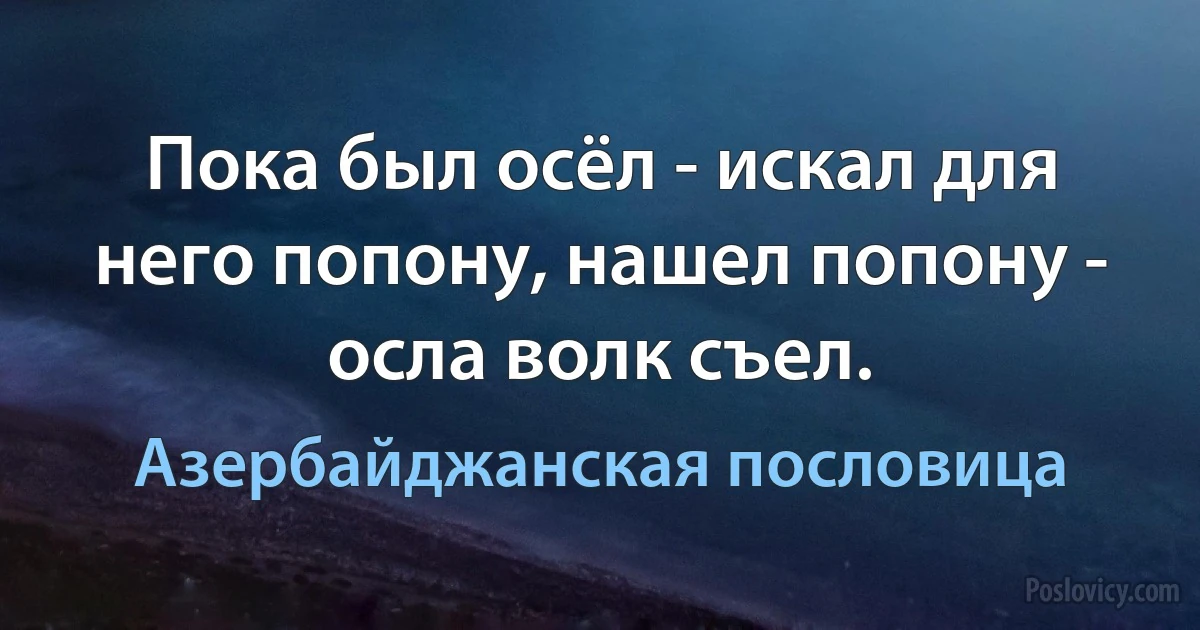 Пока был осёл - искал для него попону, нашел попону - осла волк съел. (Азербайджанская пословица)