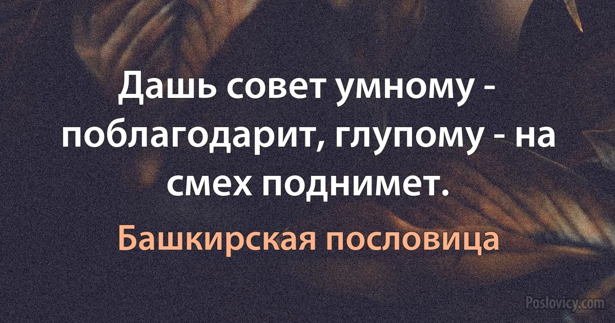 Дашь совет умному - поблагодарит, глупому - на смех поднимет. (Башкирская пословица)