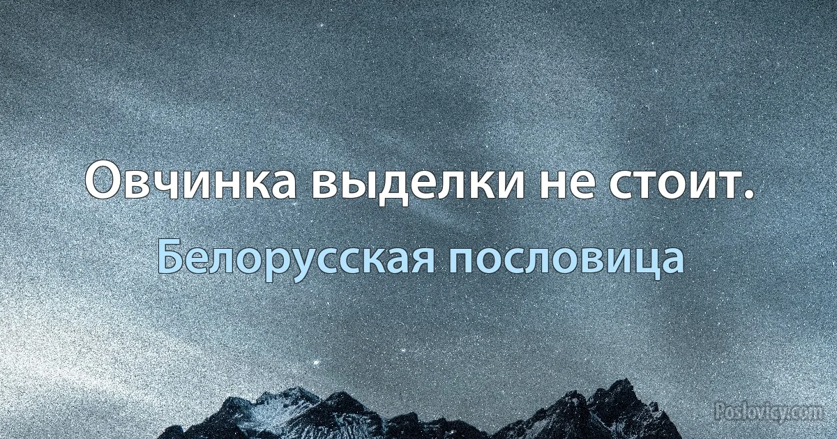 Овчинка выделки не стоит. (Белорусская пословица)