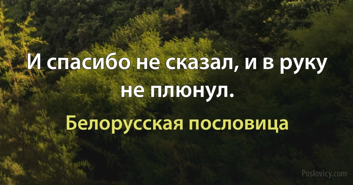 И спасибо не сказал, и в руку не плюнул. (Белорусская пословица)