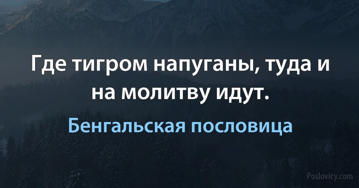 Где тигром напуганы, туда и на молитву идут. (Бенгальская пословица)