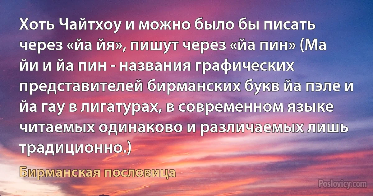 Хоть Чайтхоу и можно было бы писать через «йа йя», пишут через «йа пин» (Ма йи и йа пин - названия графических представителей бирманских букв йа пэле и йа гау в лигатурах, в современном языке читаемых одинаково и различаемых лишь традиционно.) (Бирманская пословица)