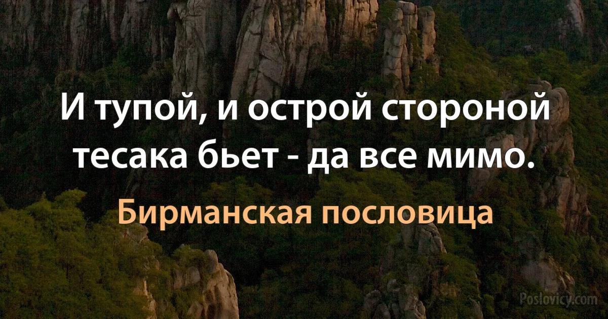 И тупой, и острой стороной тесака бьет - да все мимо. (Бирманская пословица)