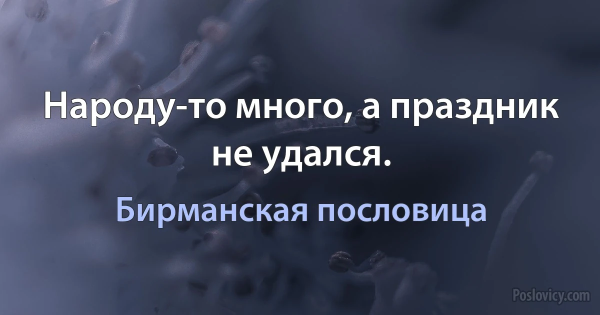 Народу-то много, а праздник не удался. (Бирманская пословица)