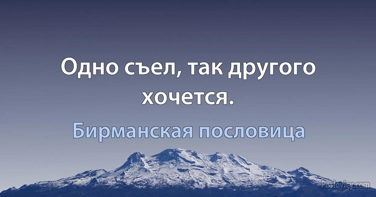 Одно съел, так другого хочется. (Бирманская пословица)