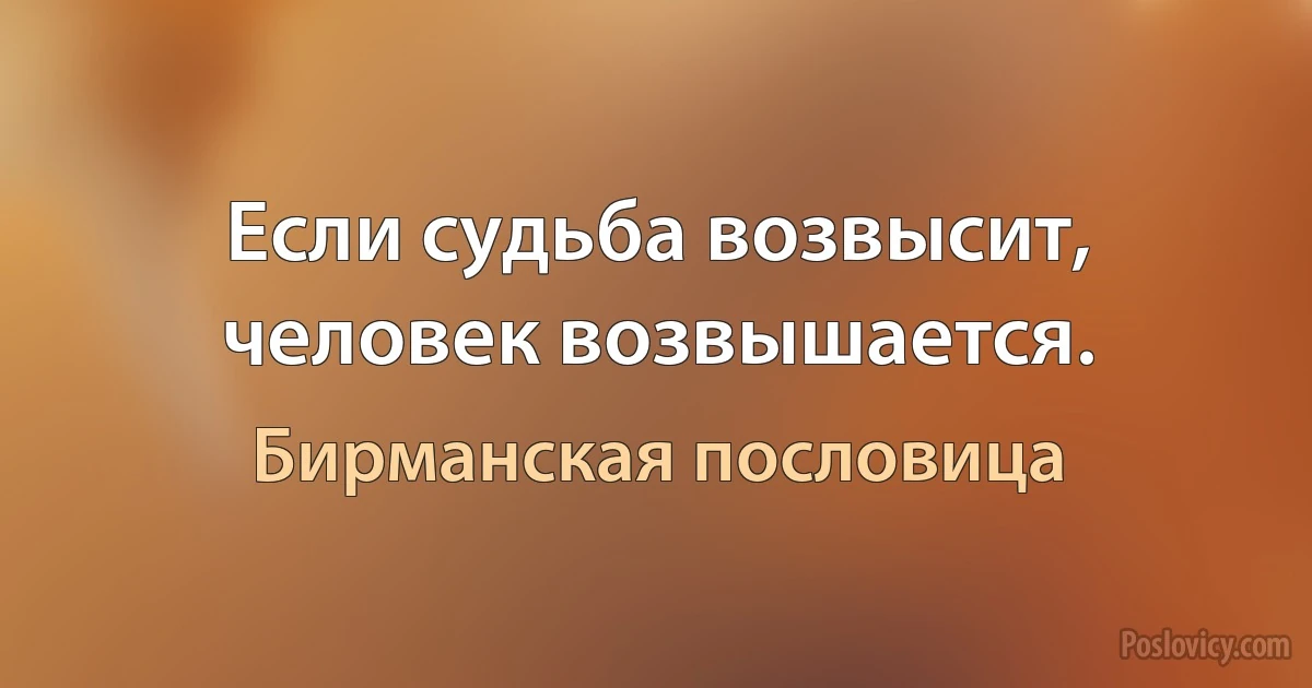 Если судьба возвысит, человек возвышается. (Бирманская пословица)