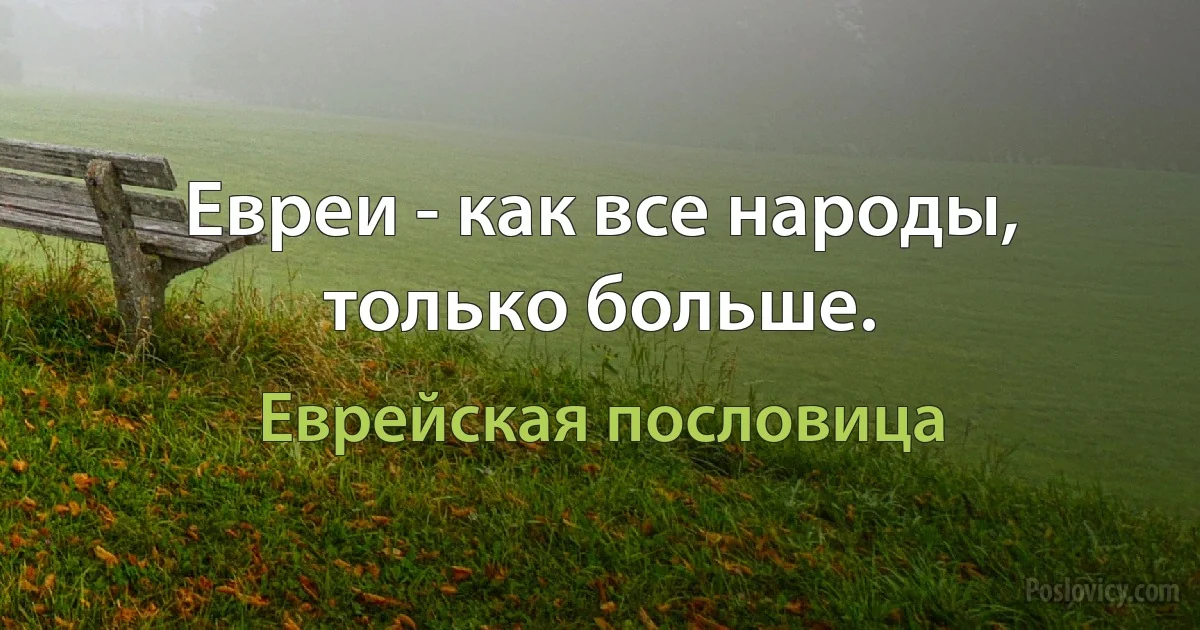 Евреи - как все народы, только больше. (Еврейская пословица)