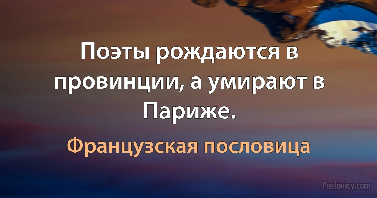 Поэты рождаются в провинции, а умирают в Париже. (Французская пословица)