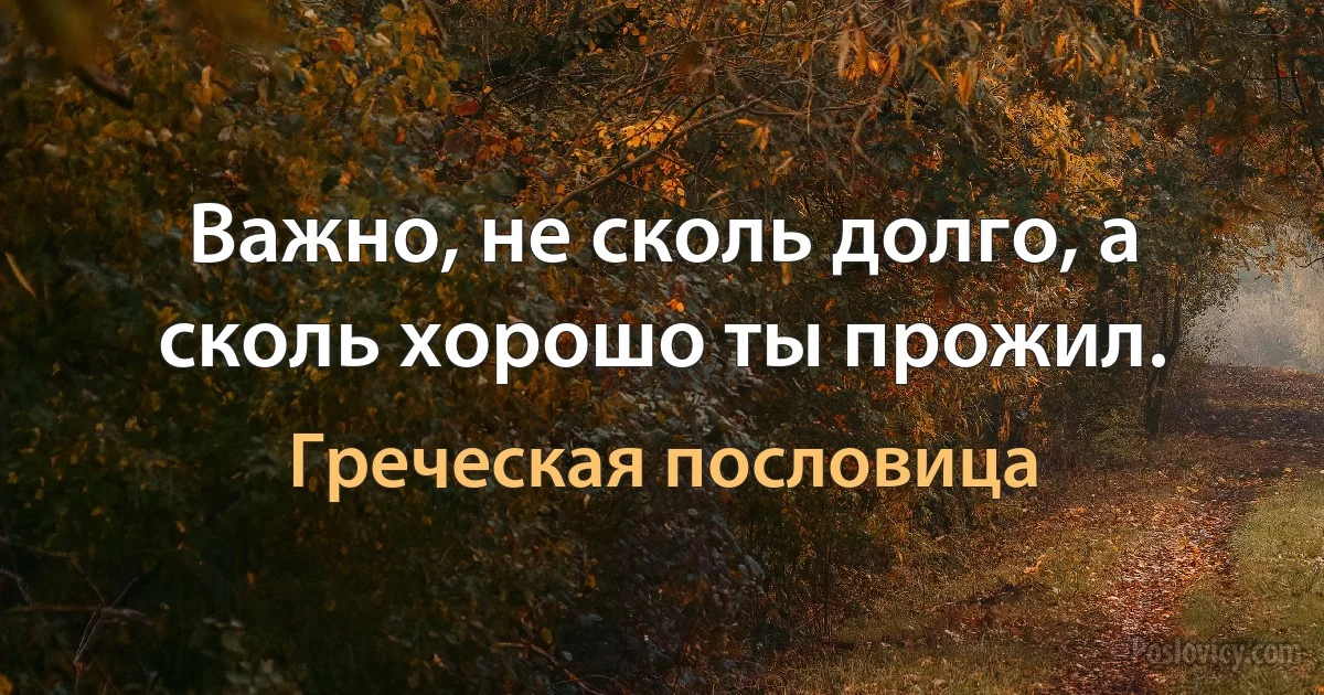 Важно, не сколь долго, а сколь хорошо ты прожил. (Греческая пословица)