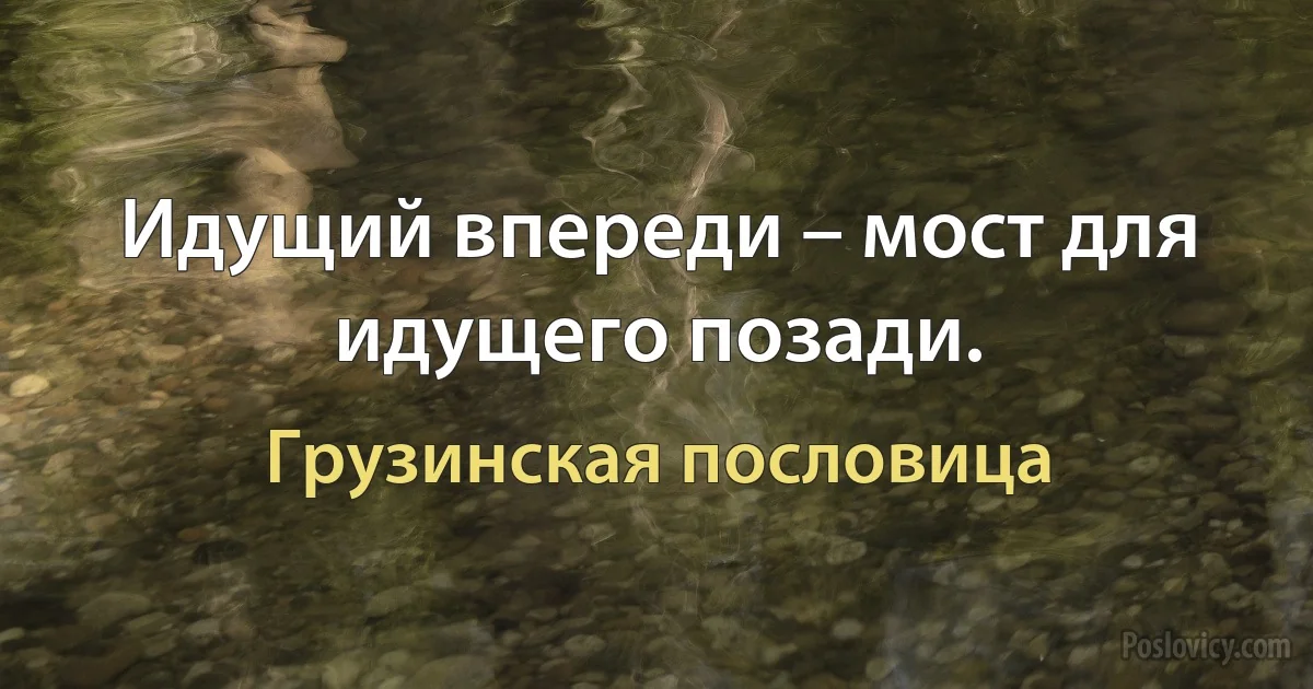 Идущий впереди – мост для идущего позади. (Грузинская пословица)