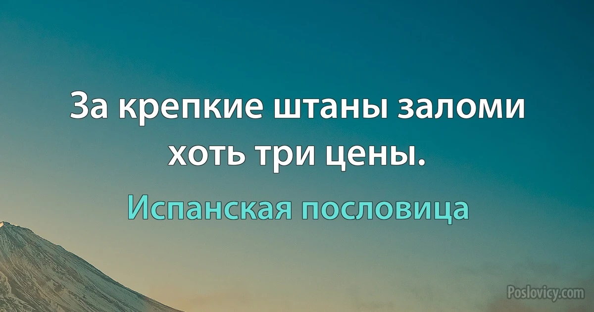 За крепкие штаны заломи хоть три цены. (Испанская пословица)