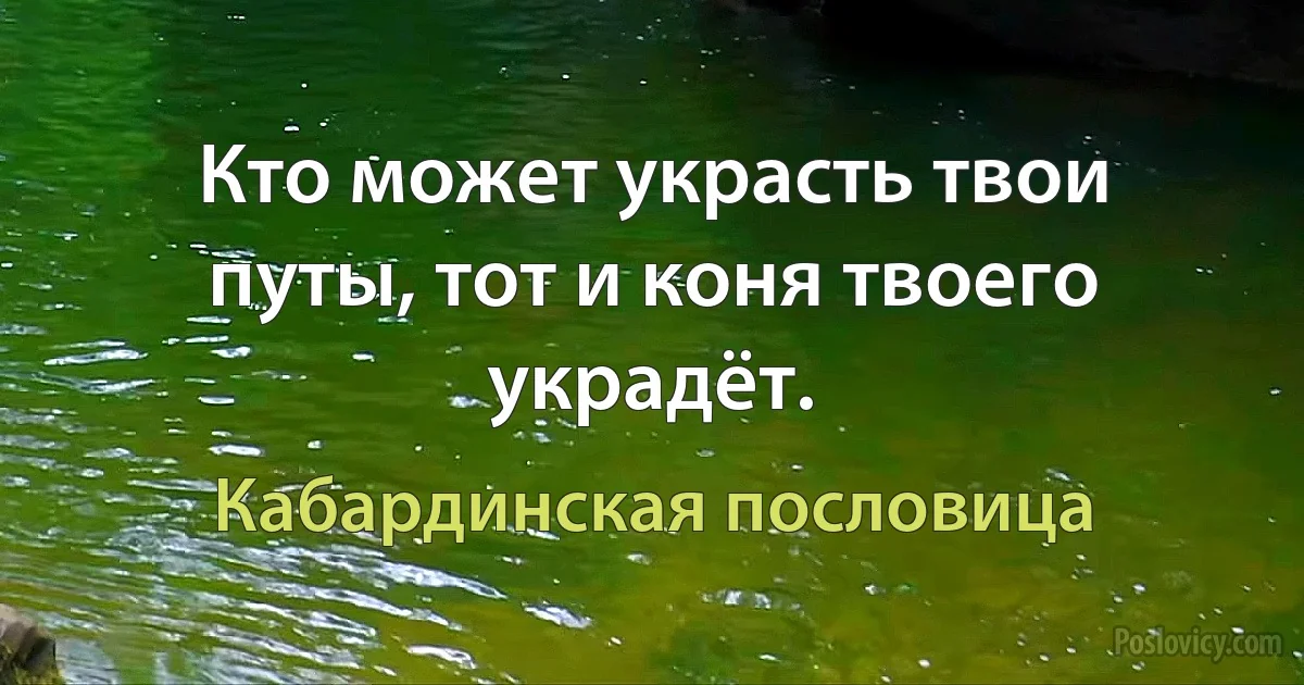 Кто может украсть твои путы, тот и коня твоего украдёт. (Кабардинская пословица)