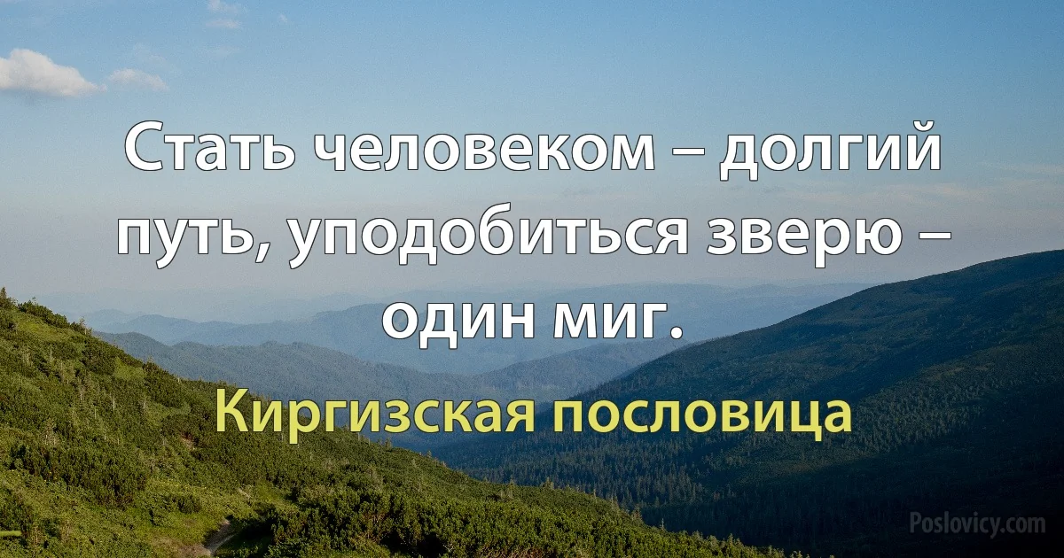 Стать человеком – долгий путь, уподобиться зверю – один миг. (Киргизская пословица)