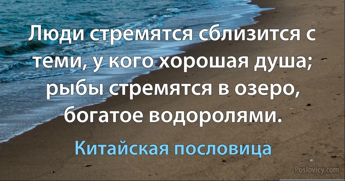 Люди стремятся сблизится с теми, у кого хорошая душа; рыбы стремятся в озеро, богатое водоролями. (Китайская пословица)