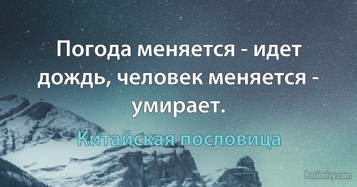 Погода меняется - идет дождь, человек меняется - умирает. (Китайская пословица)