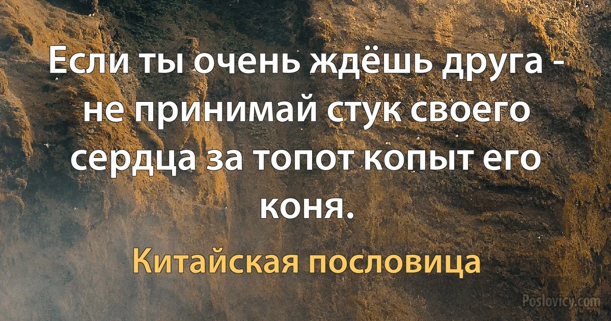 Если ты очень ждёшь друга - не принимай стук своего сердца за топот копыт его коня. (Китайская пословица)