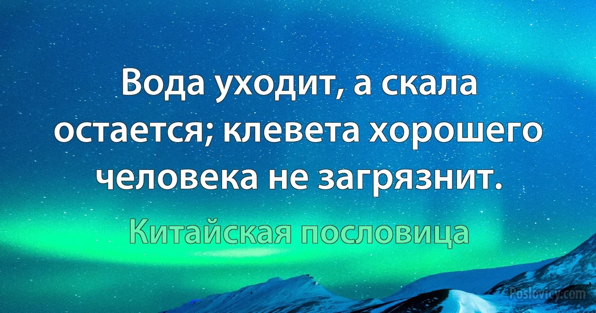 Вода уходит, а скала остается; клевета хорошего человека не загрязнит. (Китайская пословица)