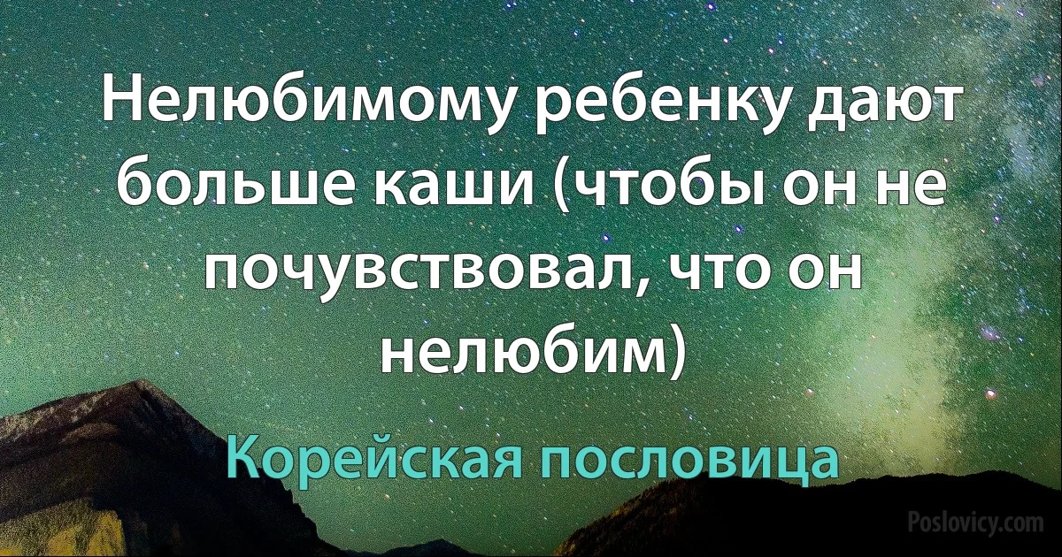 Нелюбимому ребенку дают больше каши (чтобы он не почувствовал, что он нелюбим) (Корейская пословица)