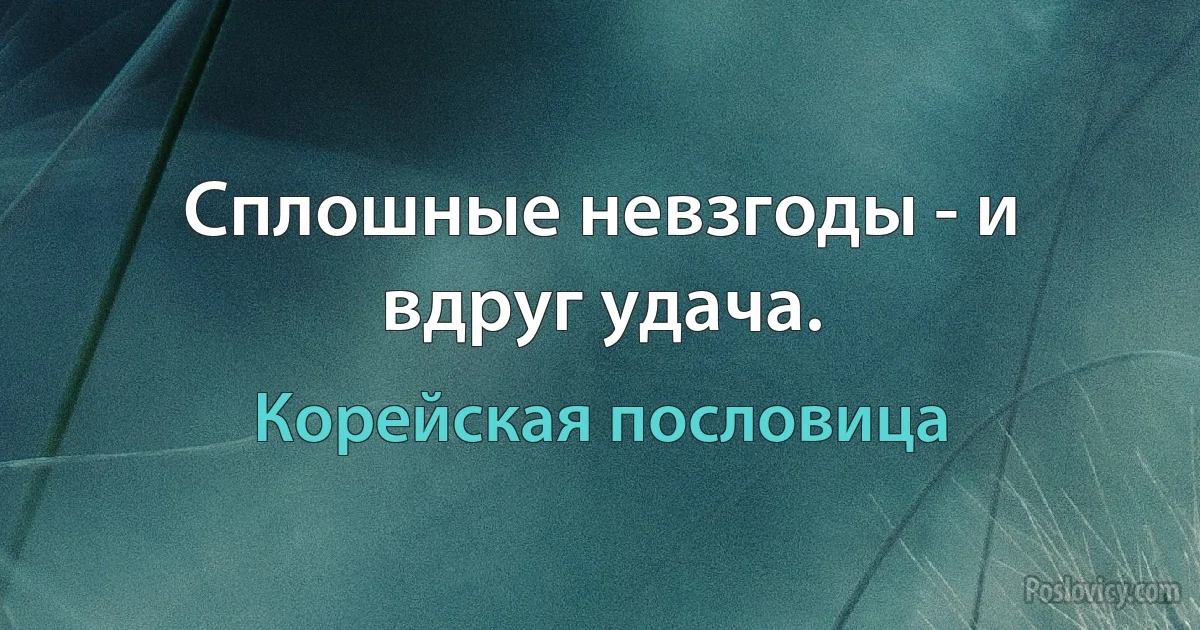 Сплошные невзгоды - и вдруг удача. (Корейская пословица)