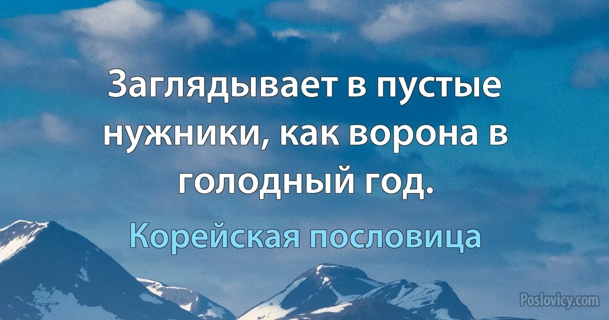 Заглядывает в пустые нужники, как ворона в голодный год. (Корейская пословица)