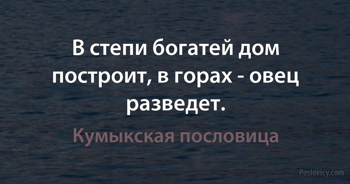 В степи богатей дом построит, в горах - овец разведет. (Кумыкская пословица)