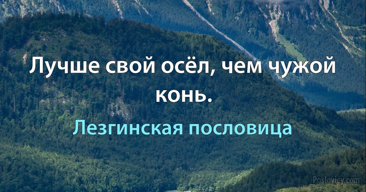 Лучше свой осёл, чем чужой конь. (Лезгинская пословица)