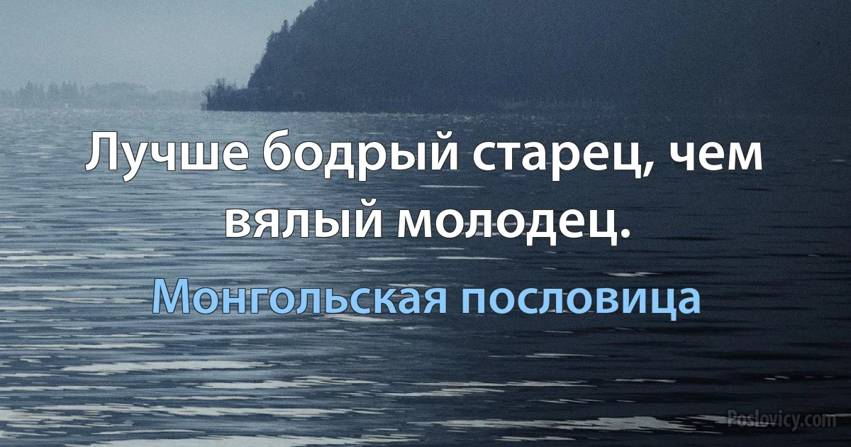 Лучше бодрый старец, чем вялый молодец. (Монгольская пословица)