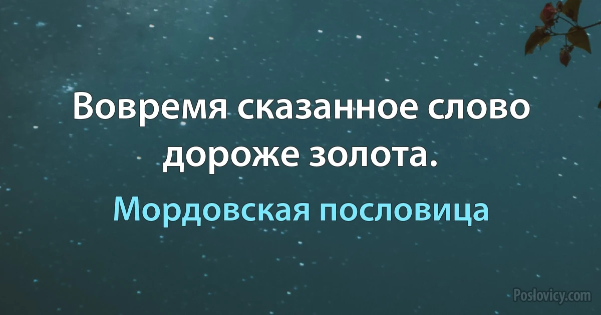 Вовремя сказанное слово дороже золота. (Мордовская пословица)