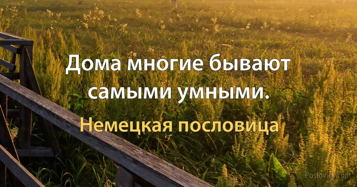 Дома многие бывают самыми умными. (Немецкая пословица)