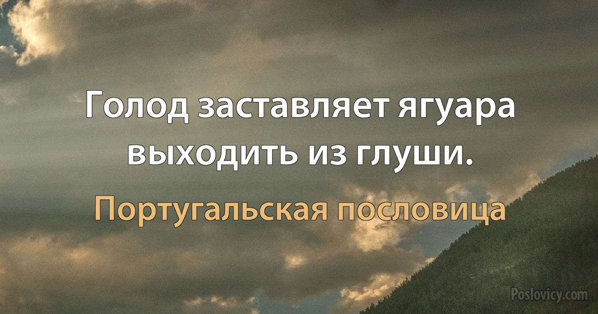 Голод заставляет ягуара выходить из глуши. (Португальская пословица)